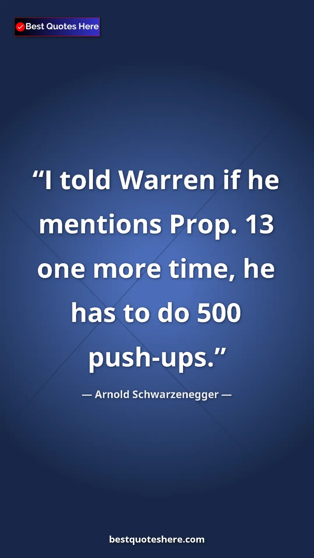 Arnold Schwarzenegger Quote Card: "I told Warren if he mentions Prop. 13 one more time, he has..." Pinterest quote poster by Arnold Schwarzenegger: "I told Warren if he mentions Prop. 13 one more time, he has..."