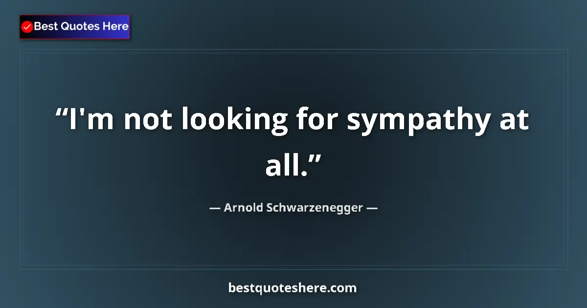 Quote by Arnold Schwarzenegger: I'm not looking for sympathy at all....