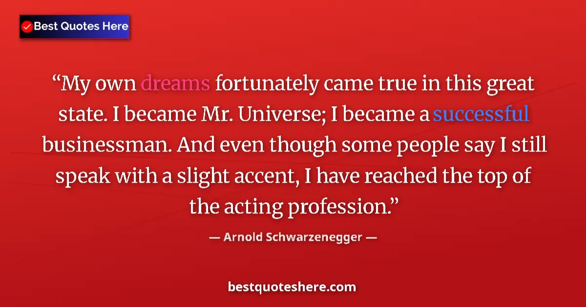 Quote by Arnold Schwarzenegger: My own dreams fortunately came true in this great