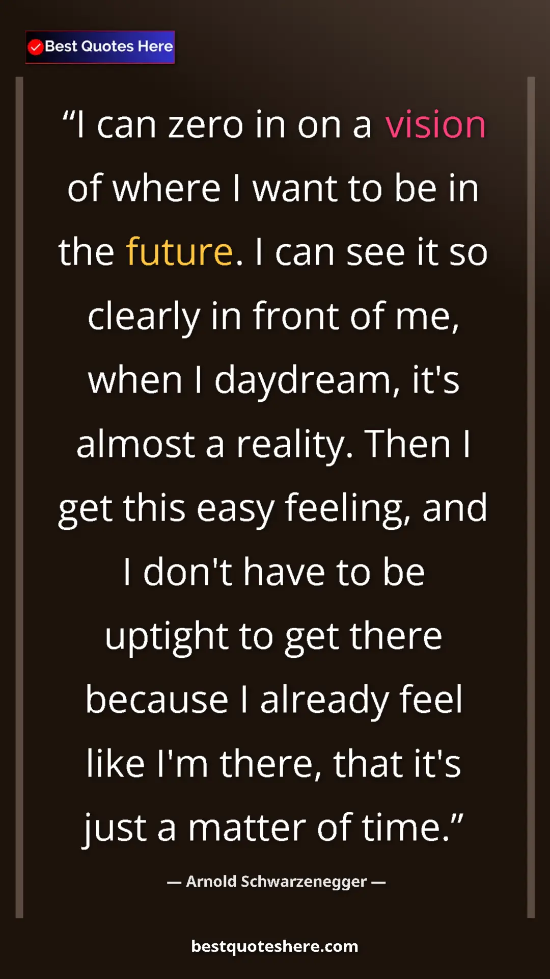Arnold Schwarzenegger Quote Card: "I can zero in on a vision of where I want to be in the..." Pinterest quote poster by Arnold Schwarzenegger: "I can zero in on a vision of where I want to be in the..."