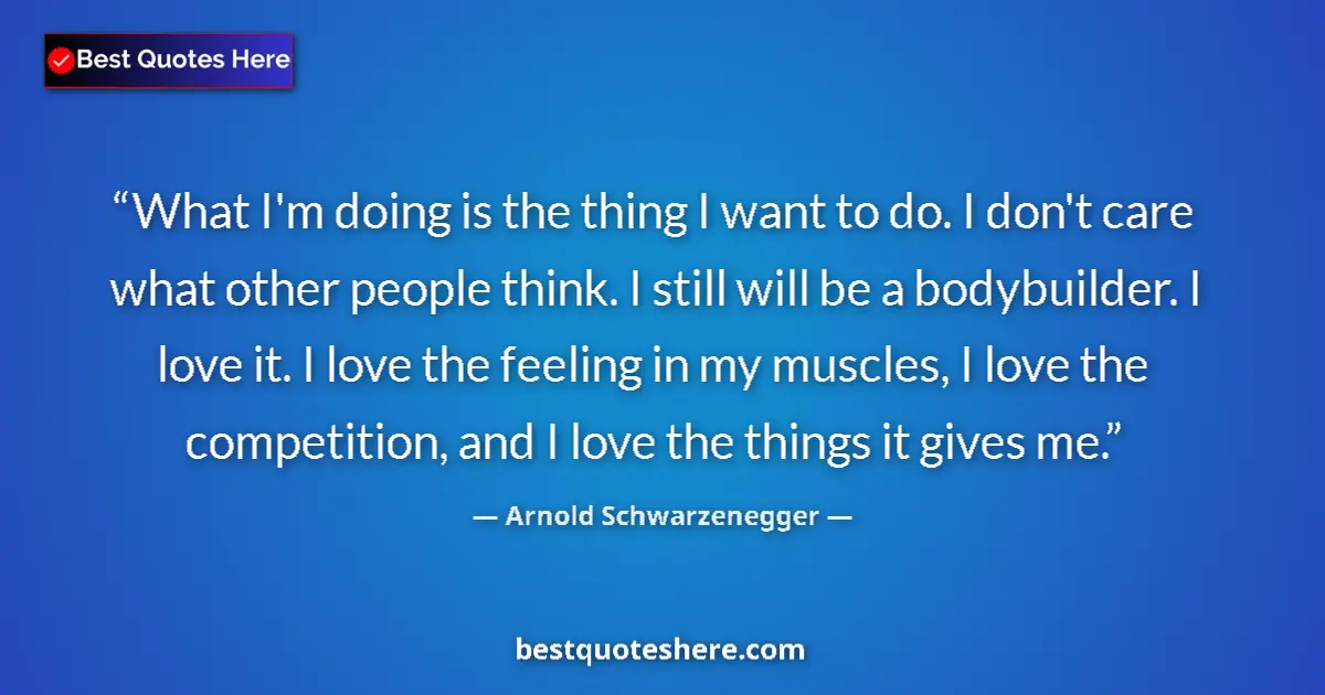 Image for the quote by Arnold Schwarzenegger: What I'm doing is the thing I want to do. I don't care what other people think. I still will be a bo...