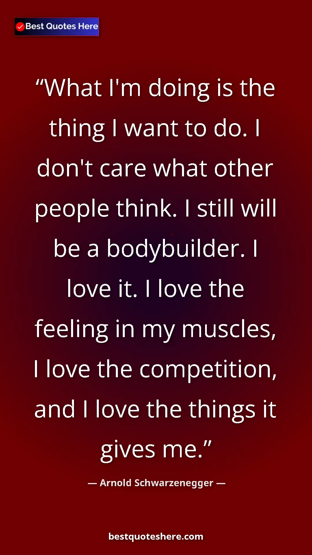 Arnold Schwarzenegger Quote Card: "What I'm doing is the thing I want to do. I don't care what..." Pinterest quote poster by Arnold Schwarzenegger: "What I'm doing is the thing I want to do. I don't care what..."