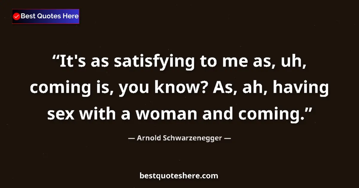 Quote by Arnold Schwarzenegger: It's as satisfying to me as, uh, coming is, you know? As, ah, having sex with a woman and coming....