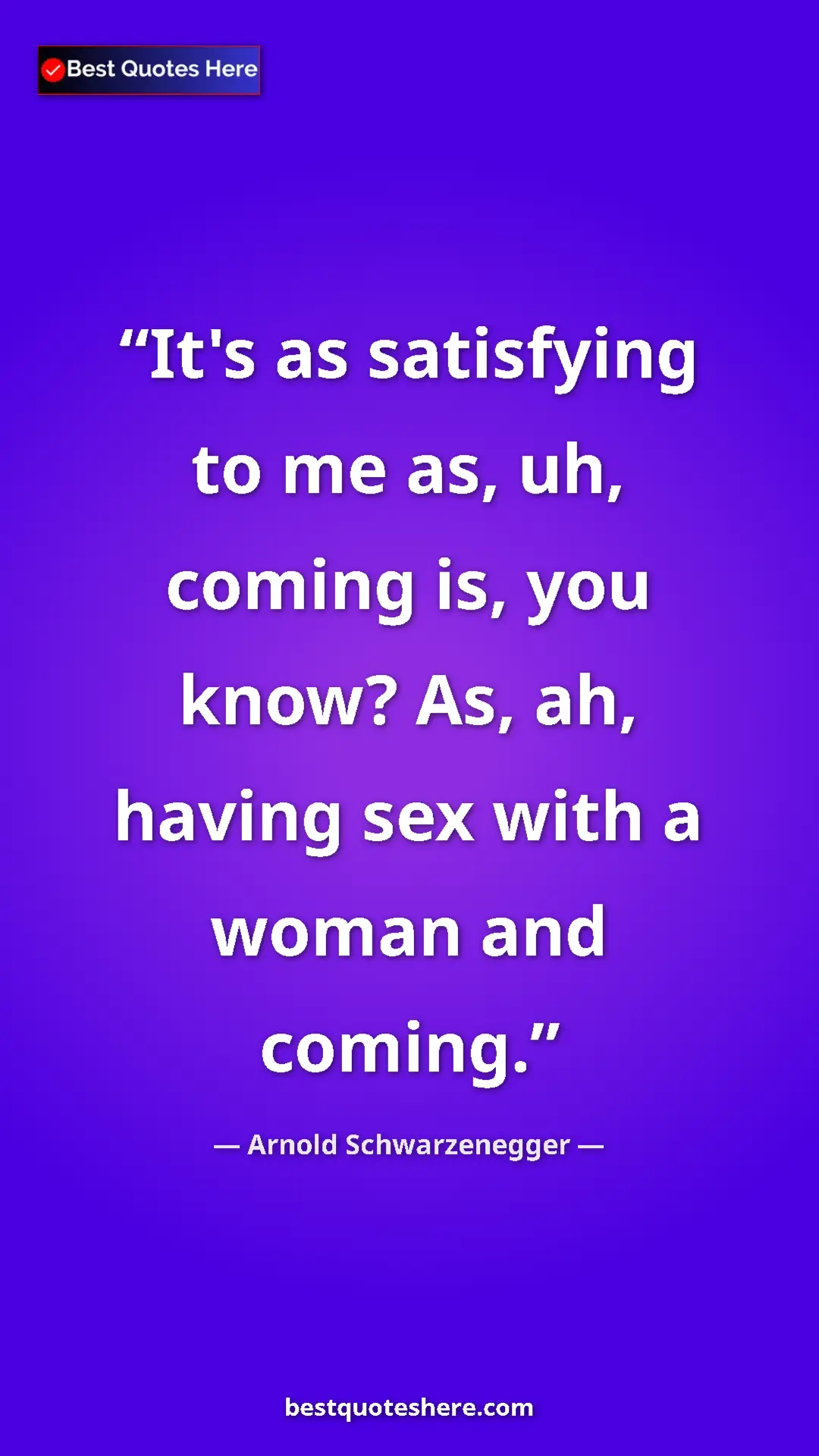 Arnold Schwarzenegger Quote Card: "It's as satisfying to me as, uh, coming is, you know? As,..." Pinterest quote poster by Arnold Schwarzenegger: "It's as satisfying to me as, uh, coming is, you know? As,..."