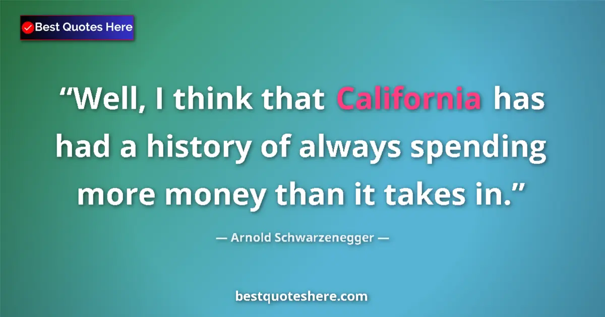 Quote by Arnold Schwarzenegger: Well, I think that California has had a history of always spending more money than it takes in....