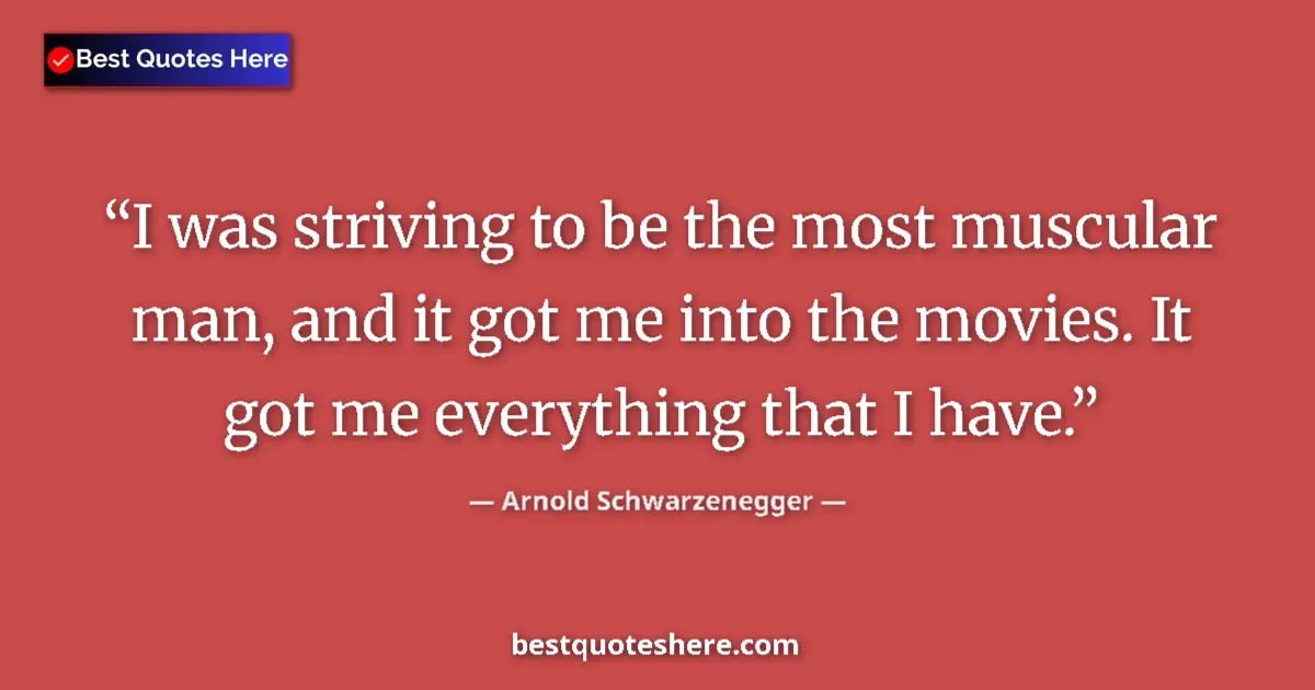 Image for the quote by Arnold Schwarzenegger: I was striving to be the most muscular man, and it got me into the movies. It got me everything that...