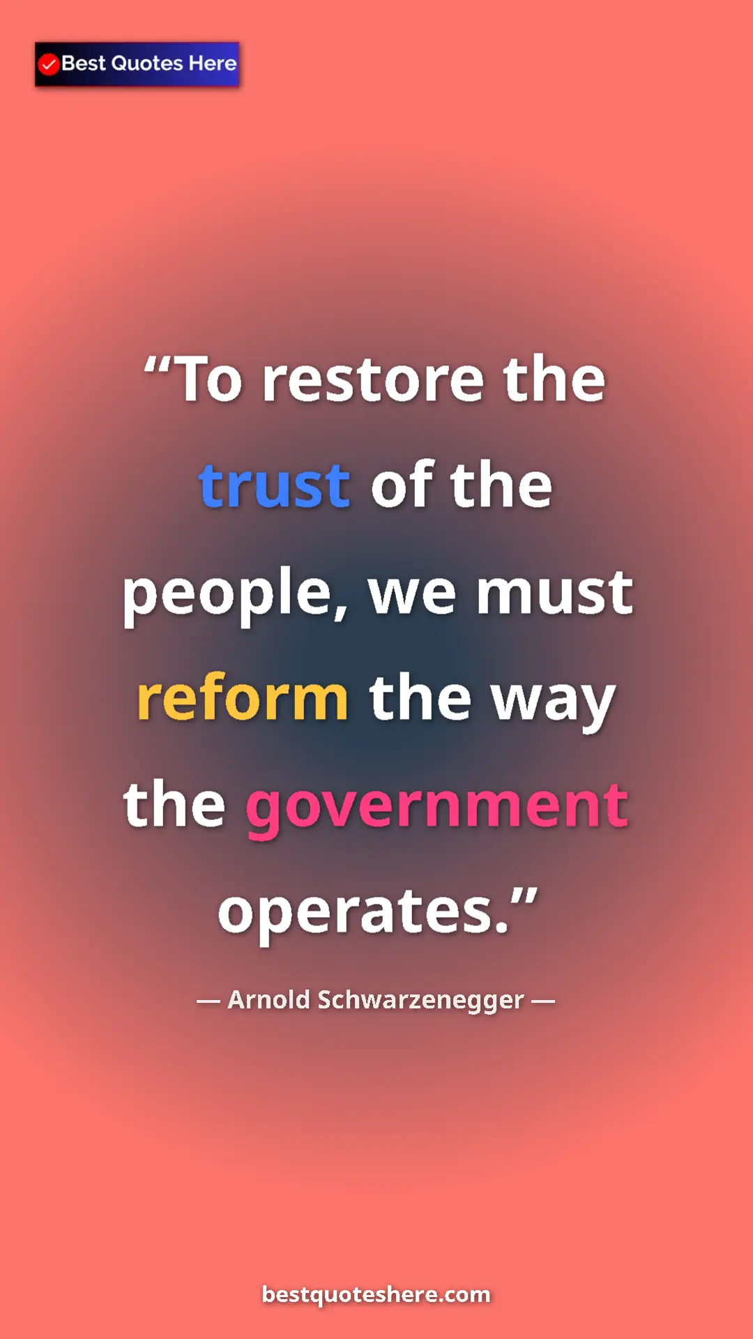Arnold Schwarzenegger Quote Card: "To restore the trust of the people, we must reform the way..." Pinterest quote poster by Arnold Schwarzenegger: "To restore the trust of the people, we must reform the way..."