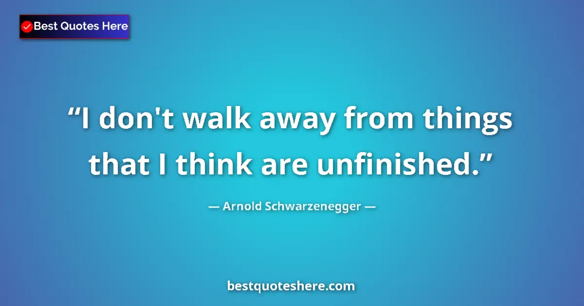 Quote by Arnold Schwarzenegger: I don't walk away from things that I think are unfinished....