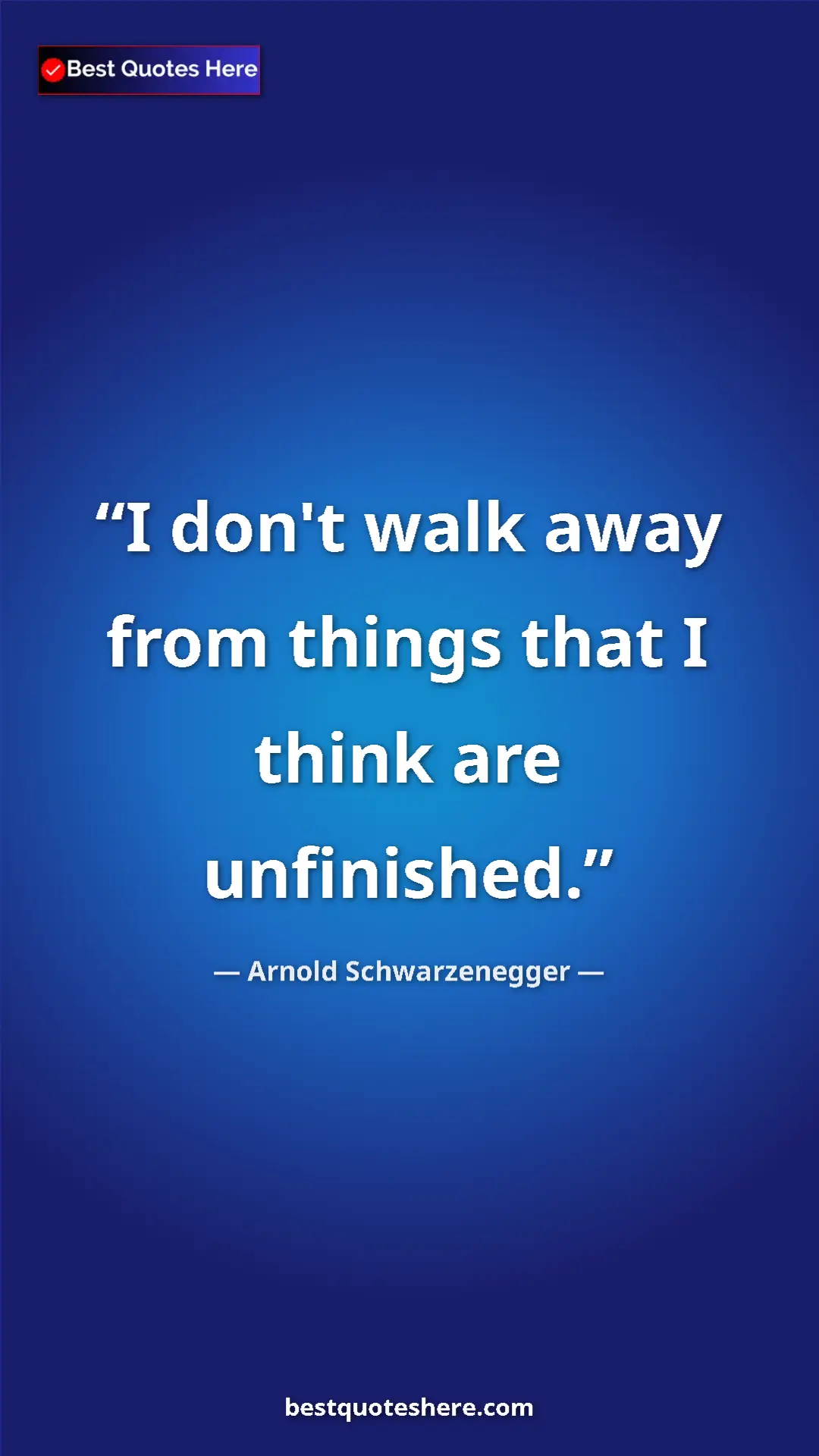 Pinterest quote poster by Arnold Schwarzenegger: "I don't walk away from things that I think are unfinished."