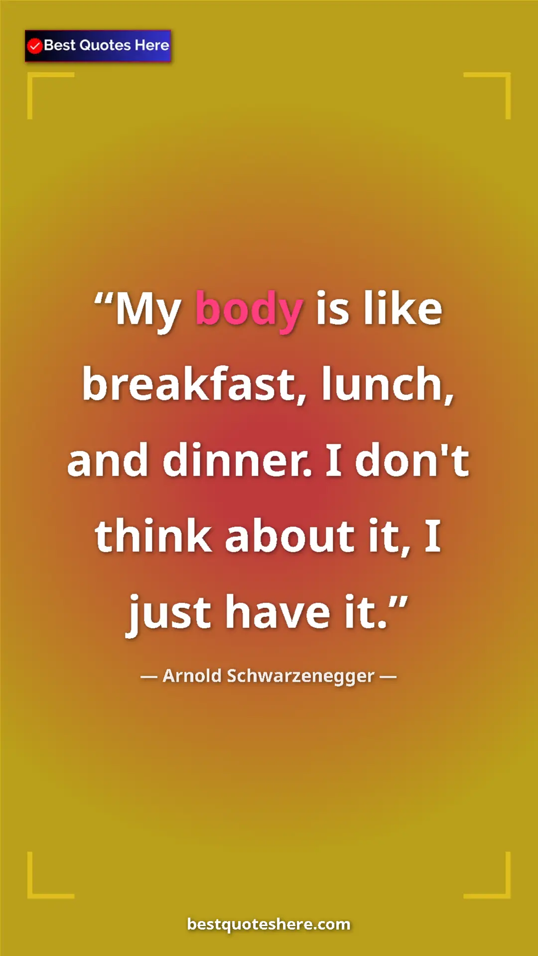 Pinterest quote poster by Arnold Schwarzenegger: "My body is like breakfast, lunch, and dinner. I don't think..."