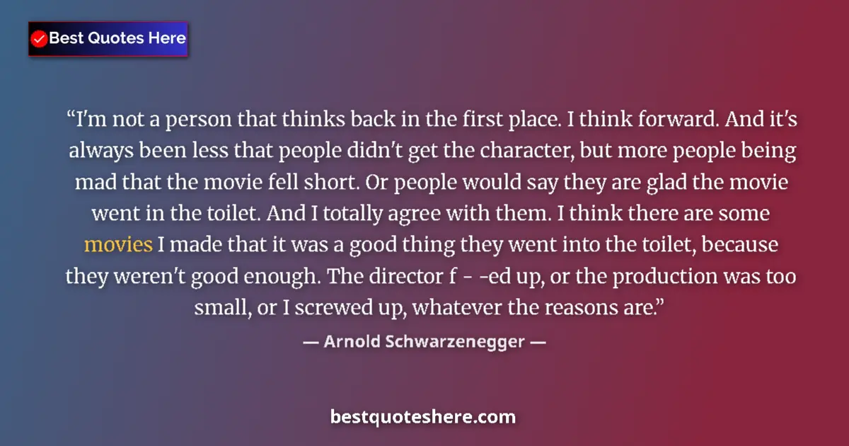 Quote by Arnold Schwarzenegger: I'm not a person that thinks back in the first place. I think forward. And it's always been less tha...