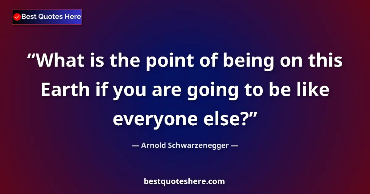 Quote by Arnold Schwarzenegger: What is the point of being on this Earth if you ar
