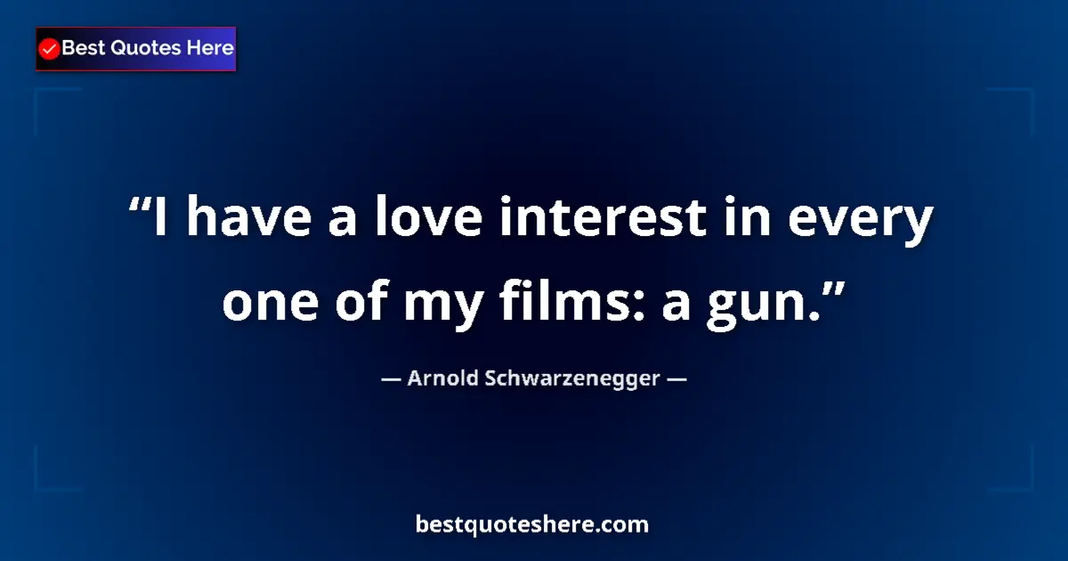 Quote by Arnold Schwarzenegger: I have a love interest in every one of my films: a gun....