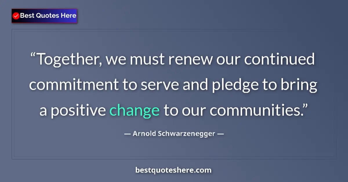 Quote by Arnold Schwarzenegger: Together, we must renew our continued commitment to serve and pledge to bring a positive change to o...
