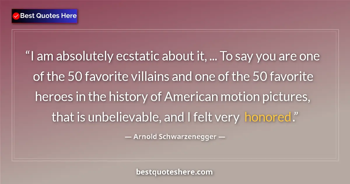 Quote by Arnold Schwarzenegger: I am absolutely ecstatic about it, ... To say you are one of the 50 favorite villains and one of the...