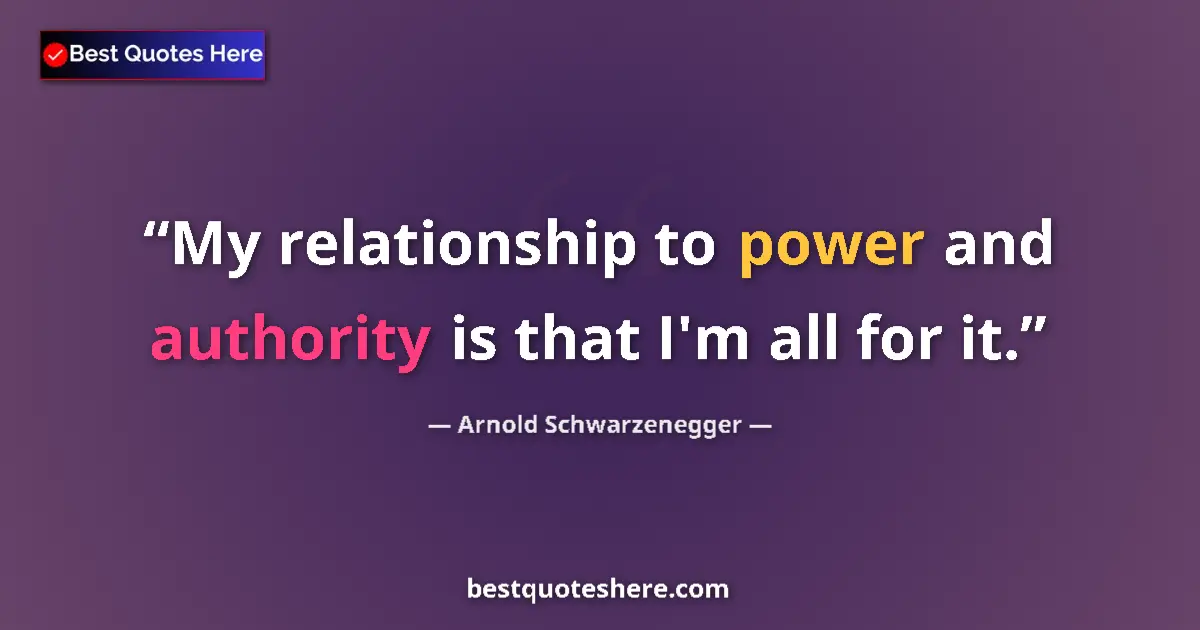 Quote by Arnold Schwarzenegger: My relationship to power and authority is that I'm
