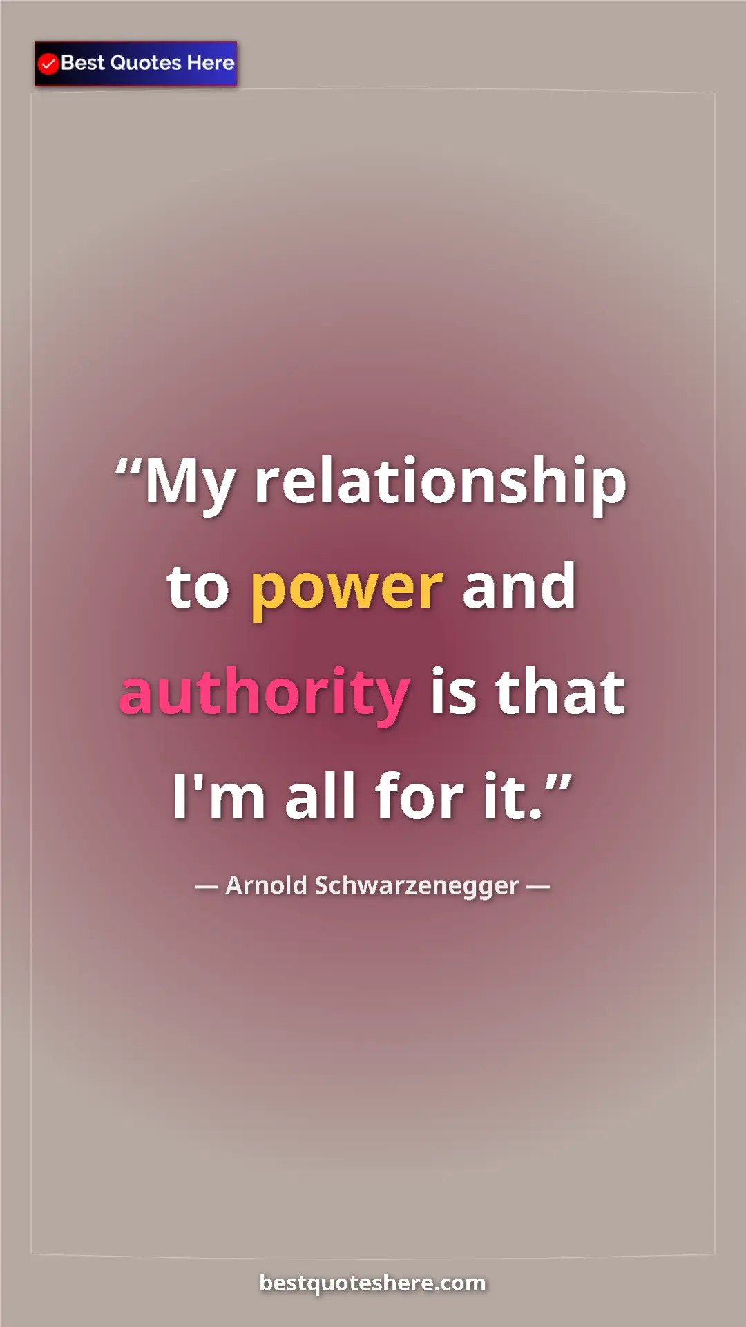 Pinterest quote poster by Arnold Schwarzenegger: "My relationship to power and authority is that I'm all for..."
