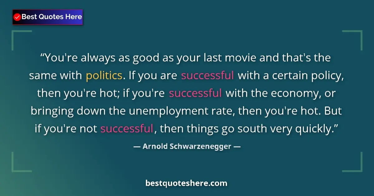 Quote by Arnold Schwarzenegger: You're always as good as your last movie and that's the same with politics. If you are successful wi...