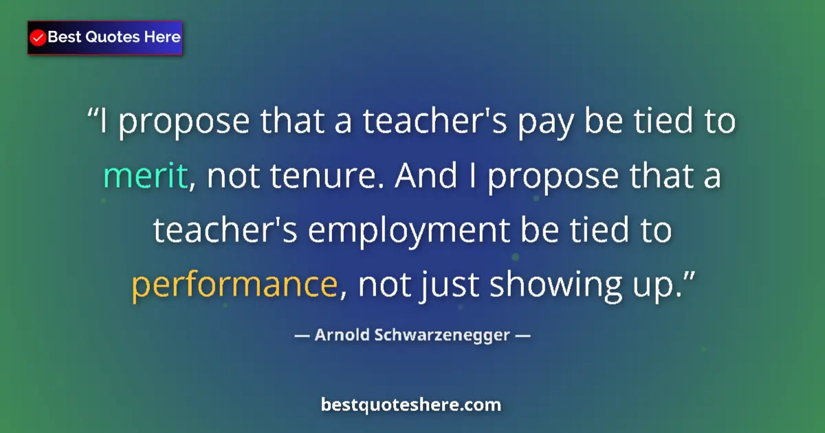 Quote by Arnold Schwarzenegger: I propose that a teacher's pay be tied to merit, not tenure. And I propose that a teacher's employme...