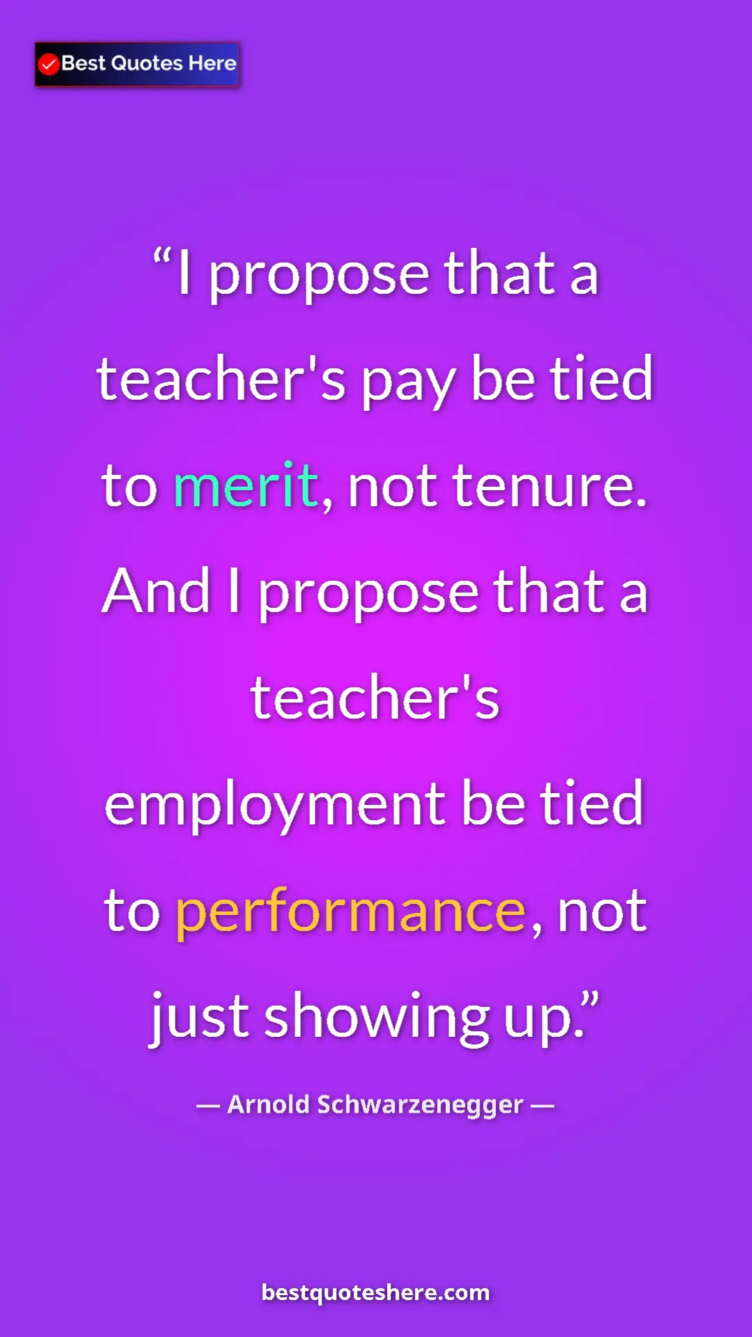 Pinterest quote poster by Arnold Schwarzenegger: "I propose that a teacher's pay be tied to merit, not..."