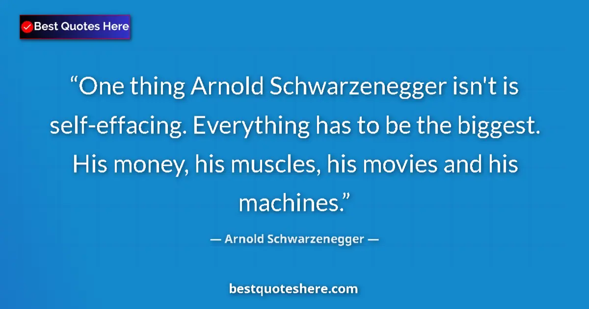 Quote by Arnold Schwarzenegger: One thing Arnold Schwarzenegger isn't is self-effacing. Everything has to be the biggest. His money,...