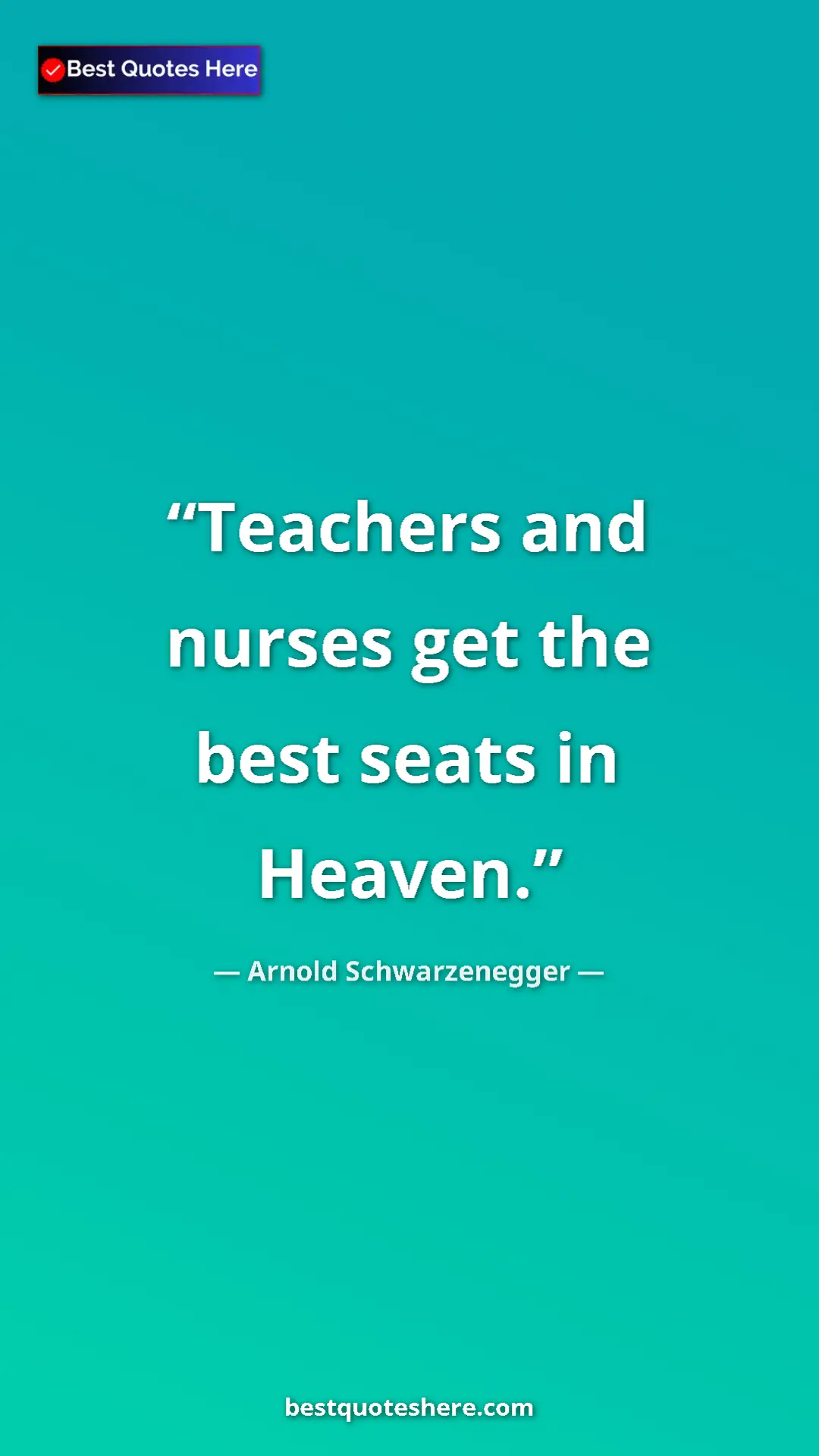 Pinterest quote poster by Arnold Schwarzenegger: "Teachers and nurses get the best seats in Heaven."