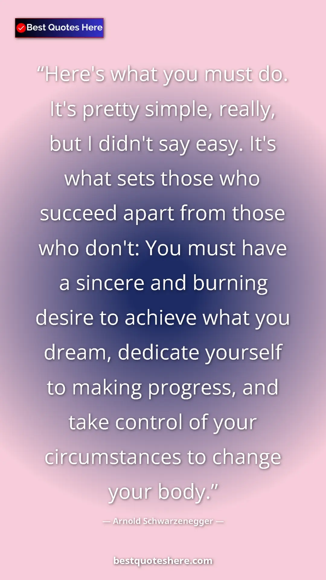 Pinterest quote poster by Arnold Schwarzenegger: "Here's what you must do. It's pretty simple, really, but I..."