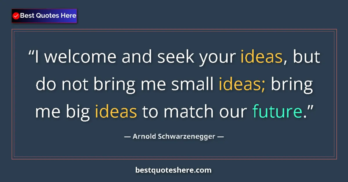 Quote by Arnold Schwarzenegger: I welcome and seek your ideas, but do not bring me small ideas; bring me big ideas to match our futu...