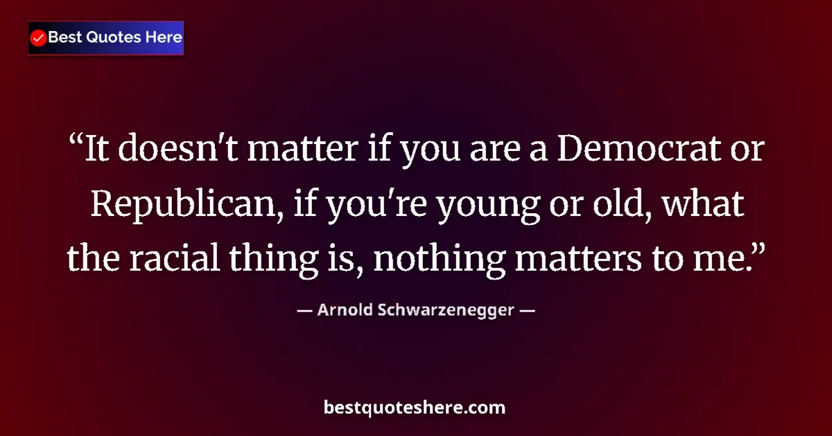 Quote by Arnold Schwarzenegger: It doesn't matter if you are a Democrat or Republi