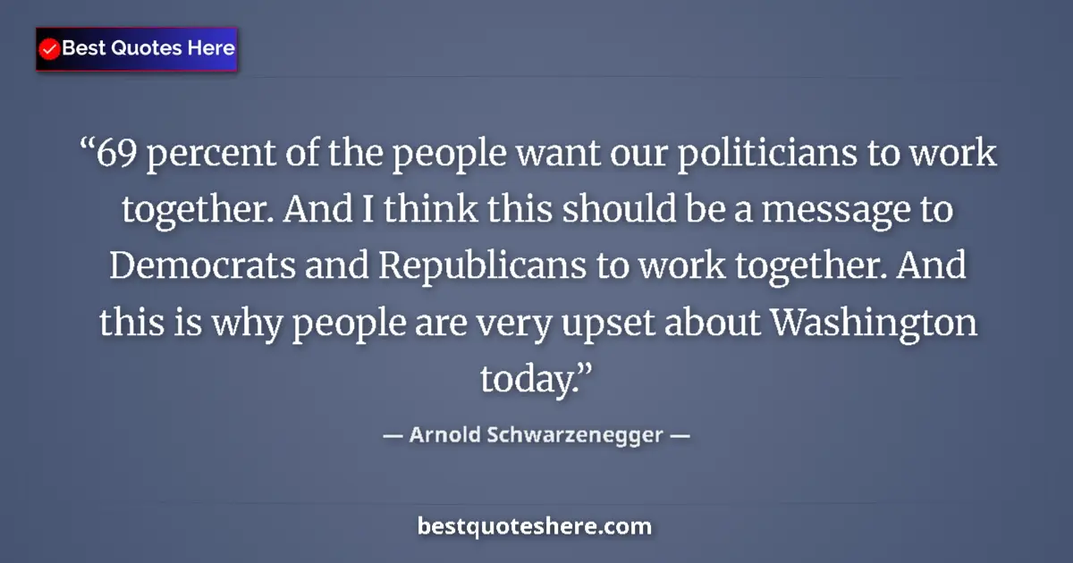 Quote by Arnold Schwarzenegger: 69 percent of the people want our politicians to work together. And I think this should be a message...