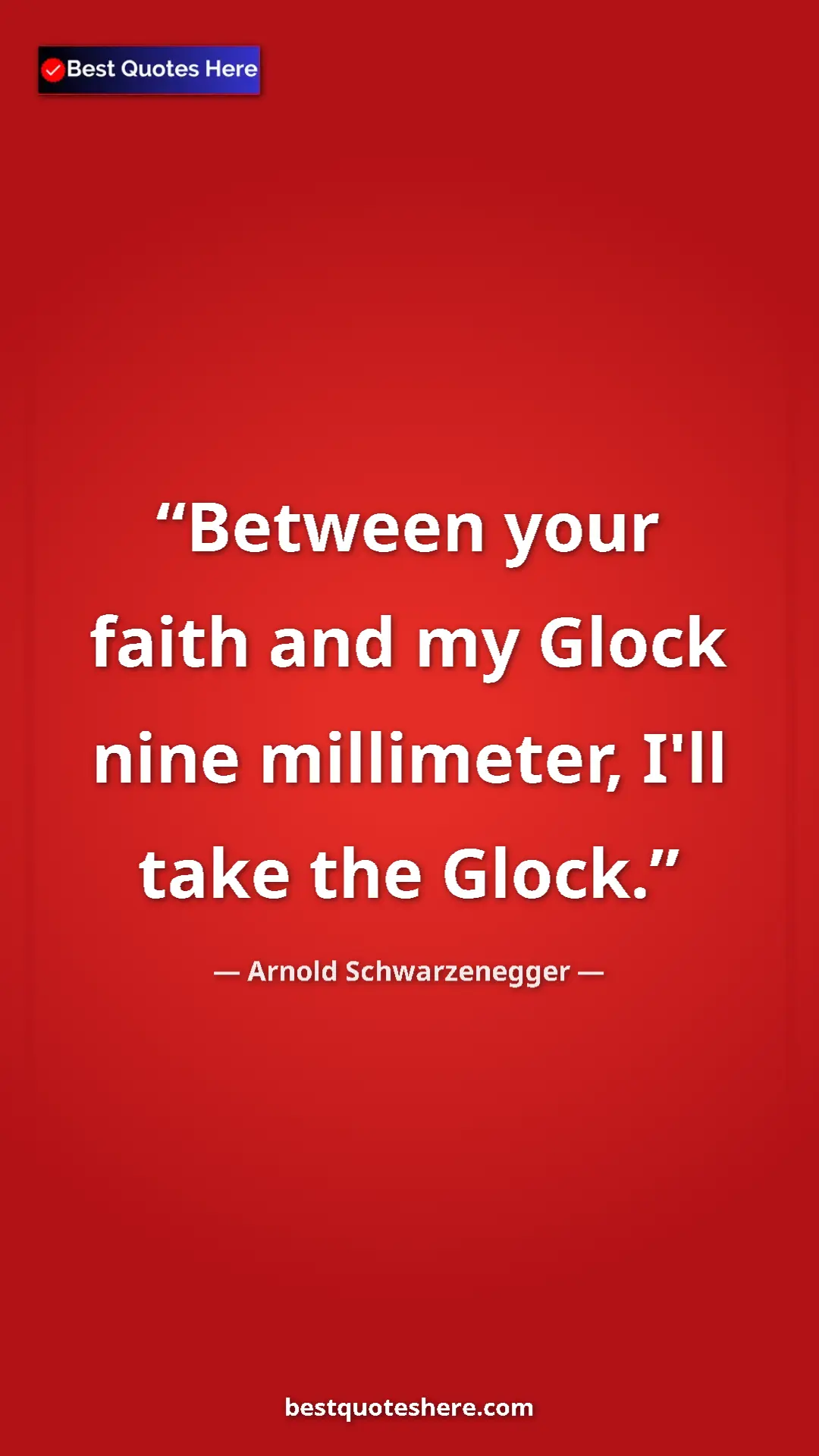 Arnold Schwarzenegger Quote Card: "Between your faith and my Glock nine millimeter, I'll take t" Pinterest quote poster by Arnold Schwarzenegger: "Between your faith and my Glock nine millimeter, I'll take t"
