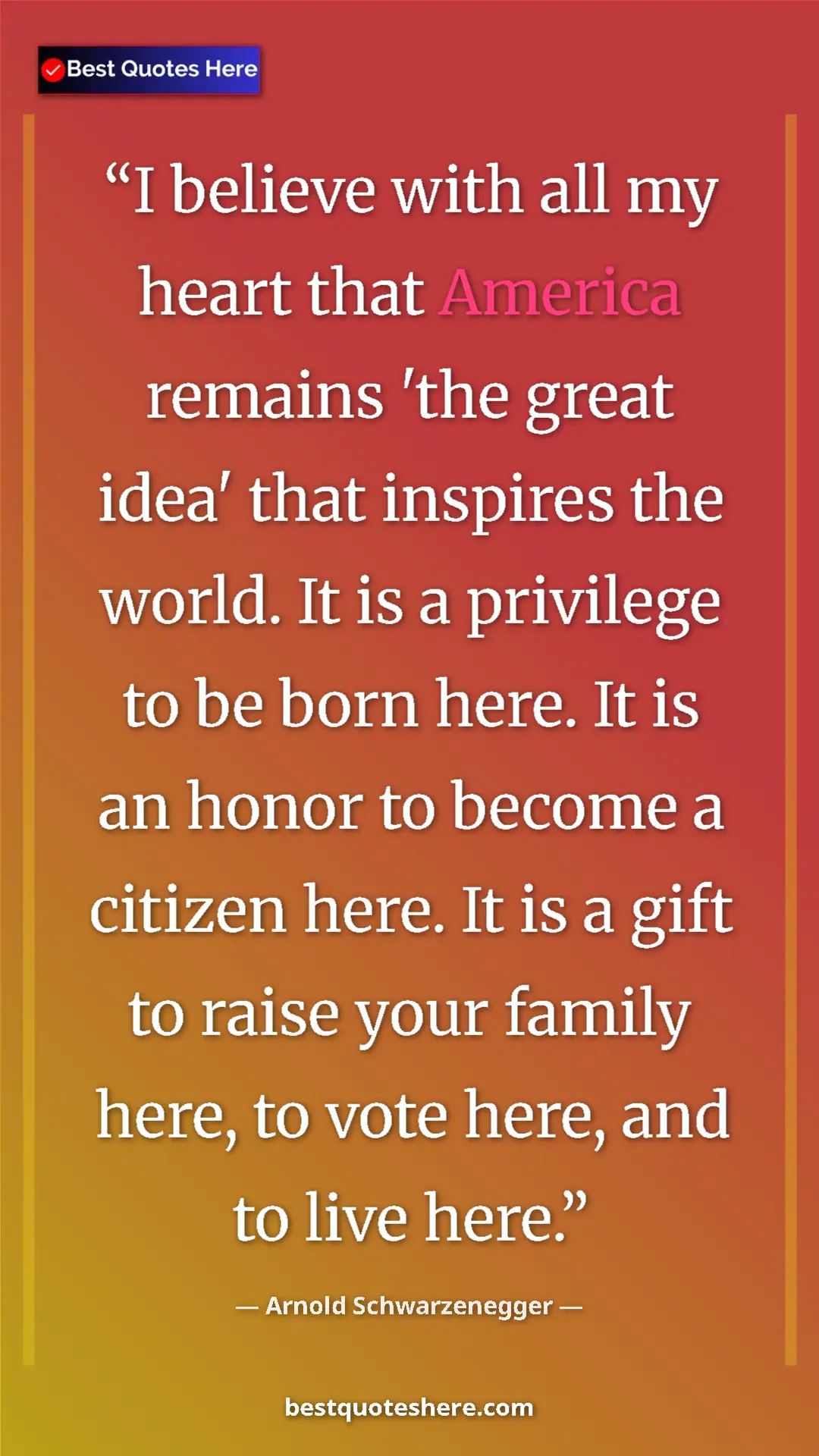 Pinterest quote poster by Arnold Schwarzenegger: "I believe with all my heart that America remains 'the great..."