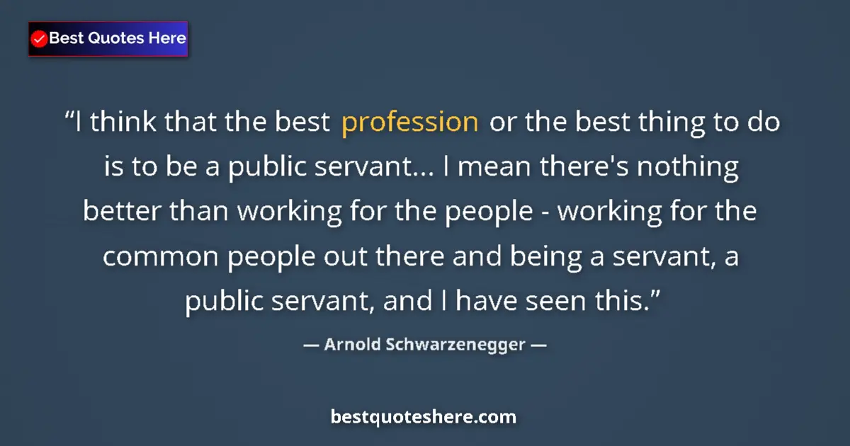 Quote by Arnold Schwarzenegger: I think that the best profession or the best thing to do is to be a public servant... I mean there's...