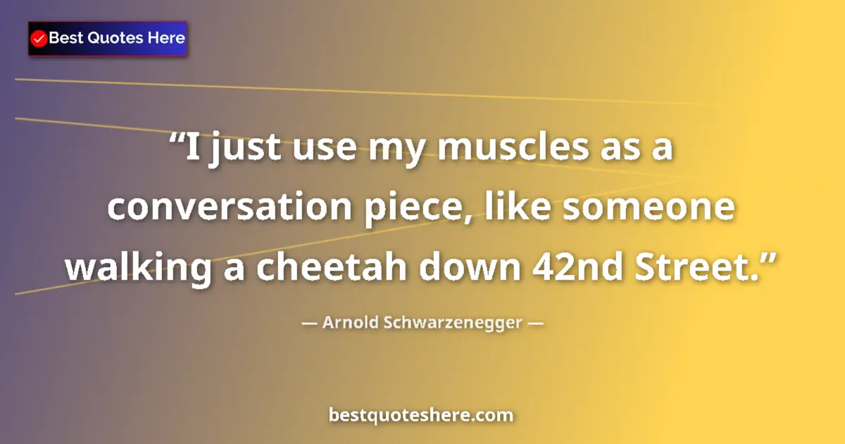 Quote by Arnold Schwarzenegger: I just use my muscles as a conversation piece, like someone walking a cheetah down 42nd Street....