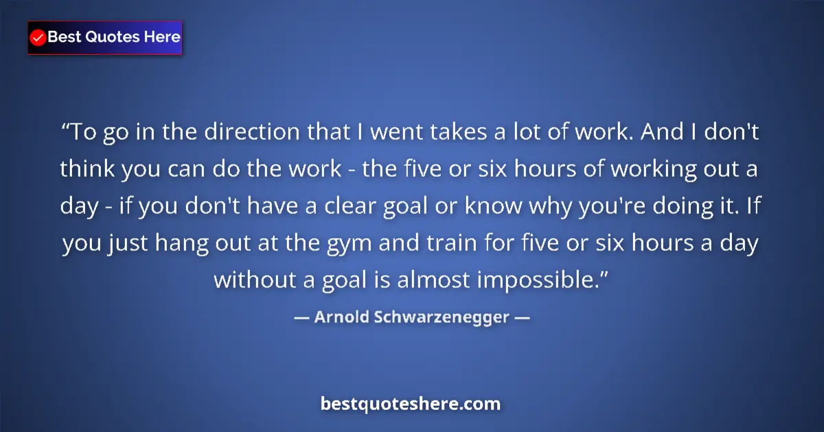 Quote by Arnold Schwarzenegger: To go in the direction that I went takes a lot of work. And I don't think you can do the work - the ...