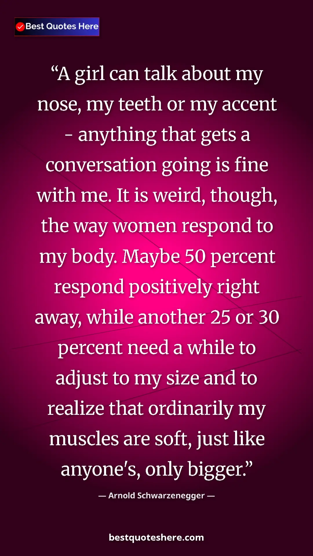 Arnold Schwarzenegger Quote Card: "A girl can talk about my nose, my teeth or my accent -..." Pinterest quote poster by Arnold Schwarzenegger: "A girl can talk about my nose, my teeth or my accent -..."