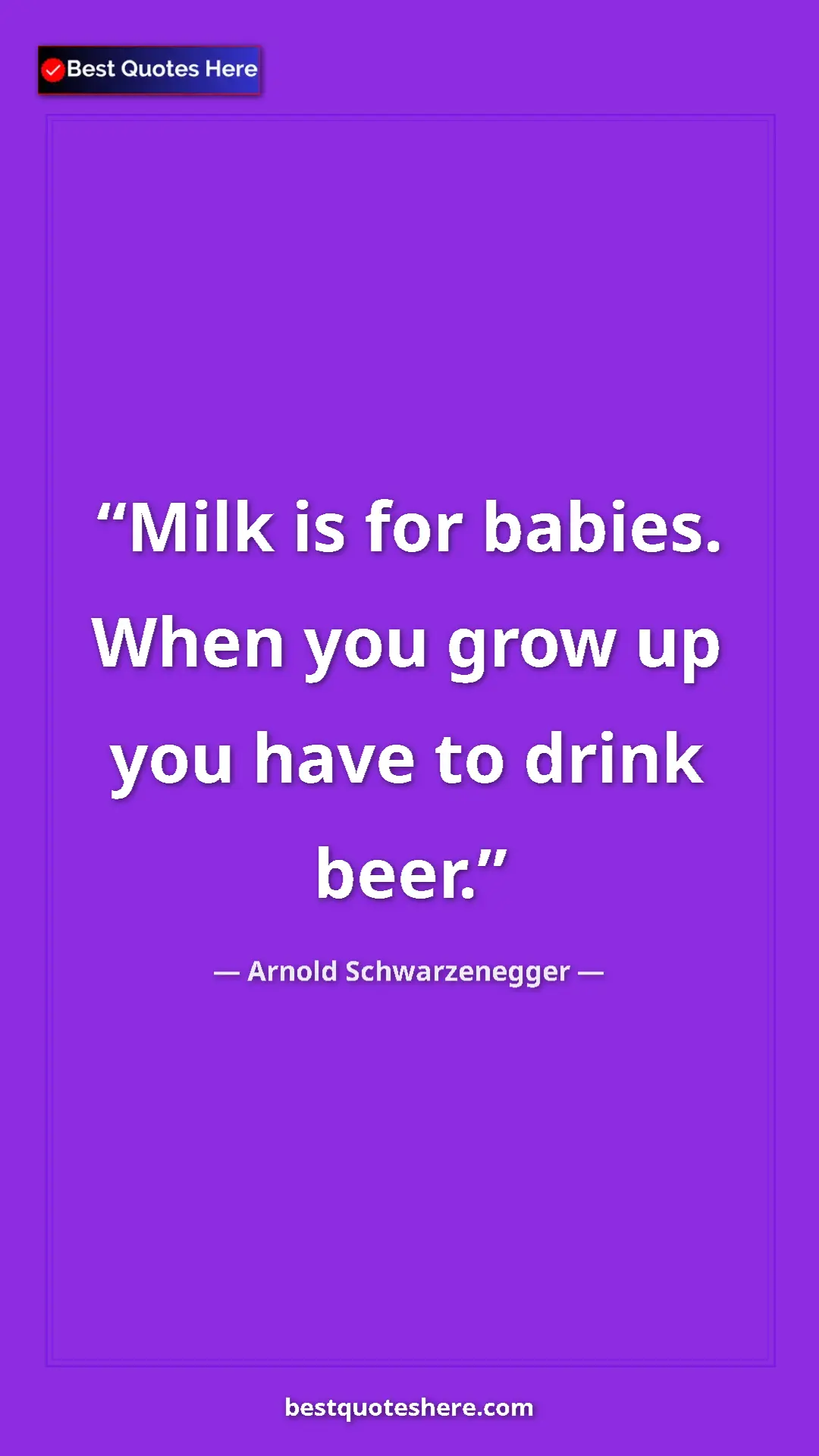 Arnold Schwarzenegger Quote Card: "Milk is for babies. When you grow up you have to drink beer." Pinterest quote poster by Arnold Schwarzenegger: "Milk is for babies. When you grow up you have to drink beer."