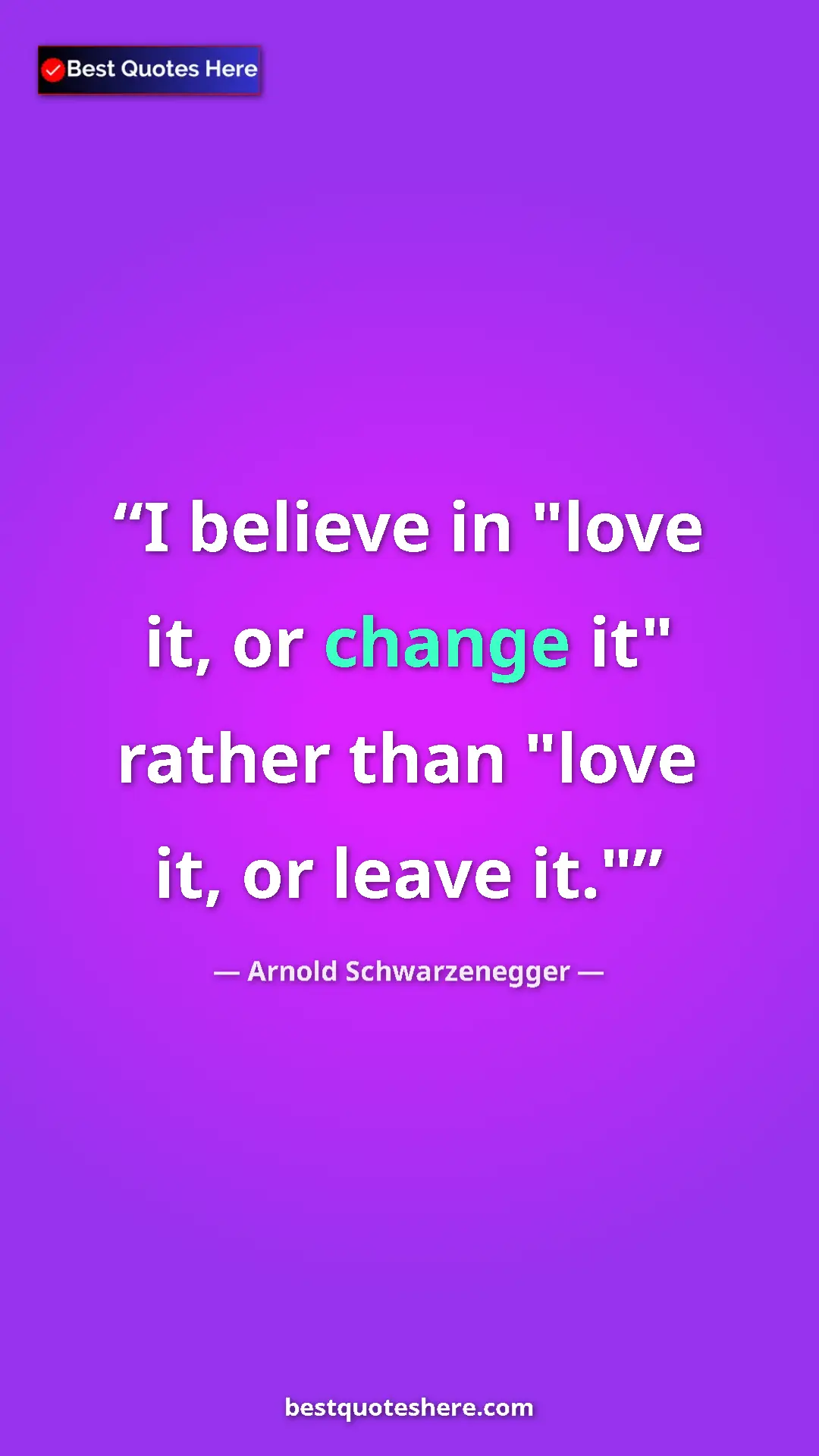 Pinterest quote poster by Arnold Schwarzenegger: "I believe in "love it, or change it" rather than "love it,..."