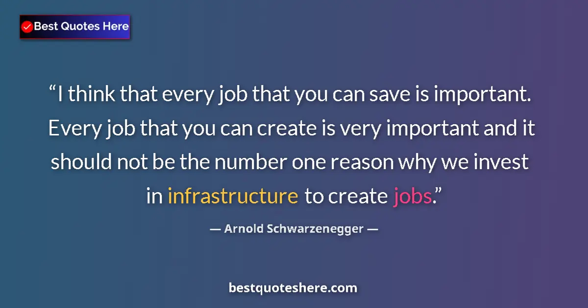 Quote by Arnold Schwarzenegger: I think that every job that you can save is important. Every job that you can create is very importa...