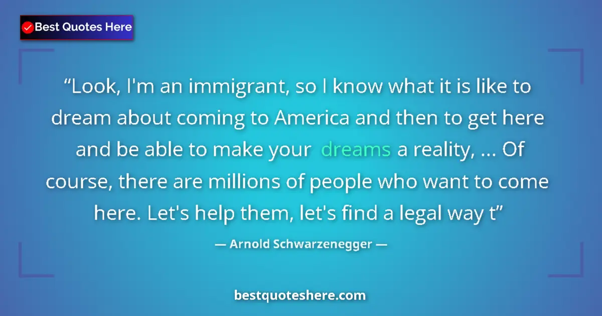 Quote by Arnold Schwarzenegger: Look, I'm an immigrant, so I know what it is like to dream about coming to America and then to get h...