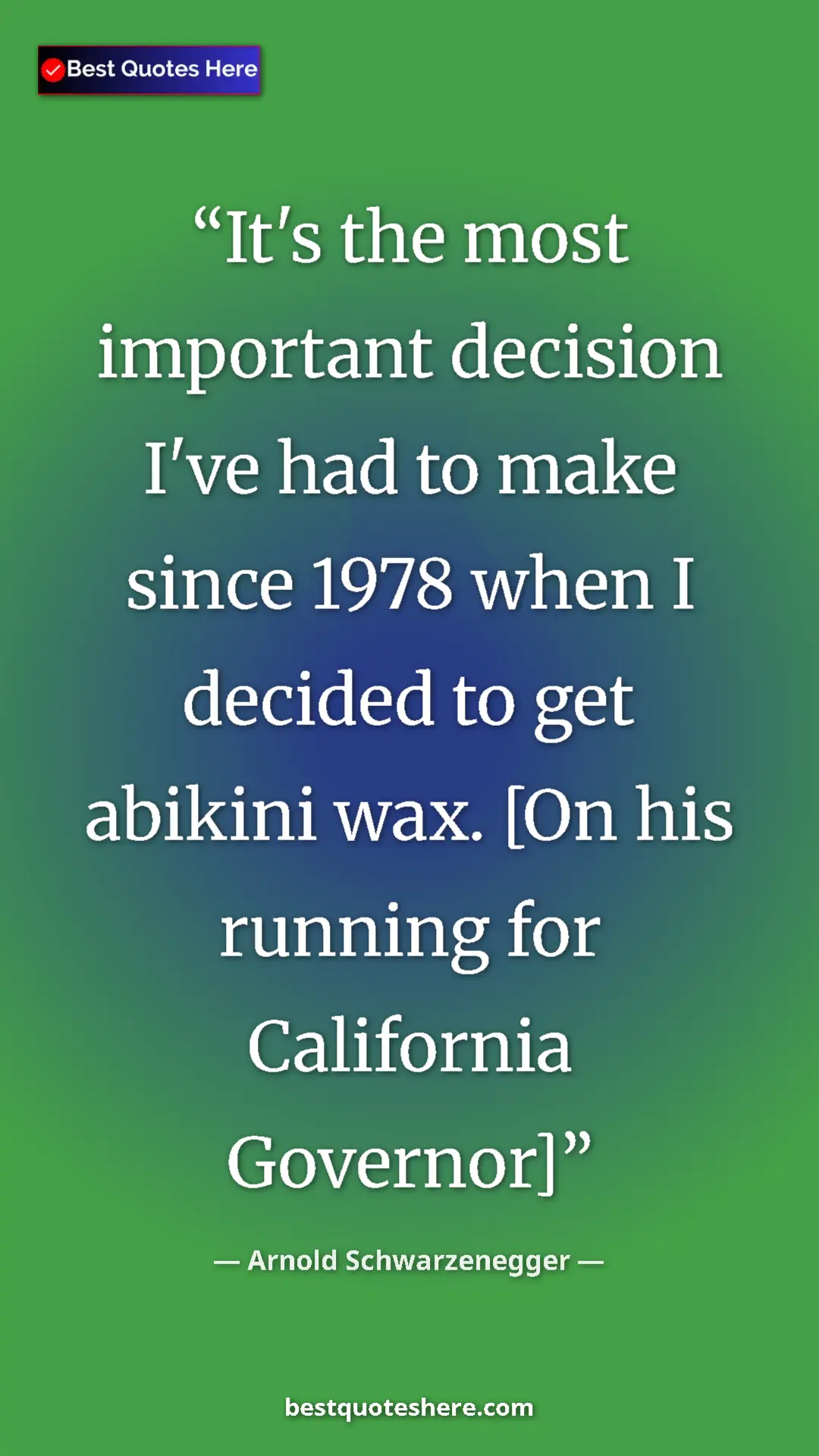 Pinterest quote poster by Arnold Schwarzenegger: "It's the most important decision I've had to make since..."