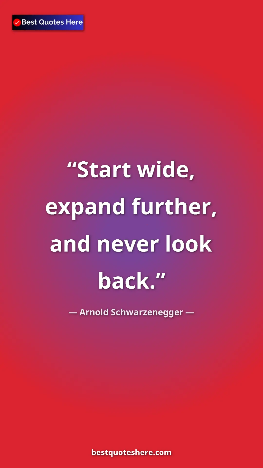 Pinterest quote poster by Arnold Schwarzenegger: "Start wide, expand further, and never look back."
