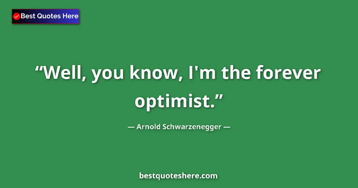 Quote by Arnold Schwarzenegger: Well, you know, I'm the forever optimist....