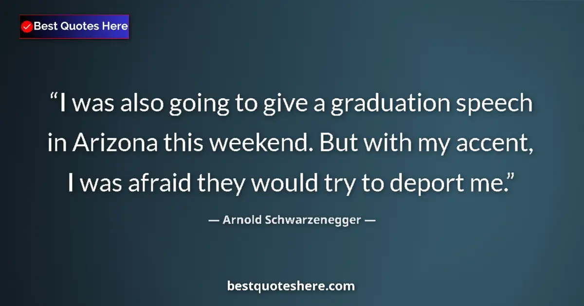 Quote by Arnold Schwarzenegger: I was also going to give a graduation speech in Arizona this weekend. But with my accent, I was afra...