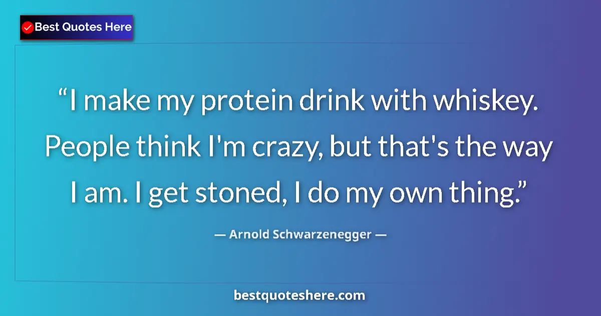 Quote by Arnold Schwarzenegger: I make my protein drink with whiskey. People think I'm crazy, but that's the way I am. I get stoned,...