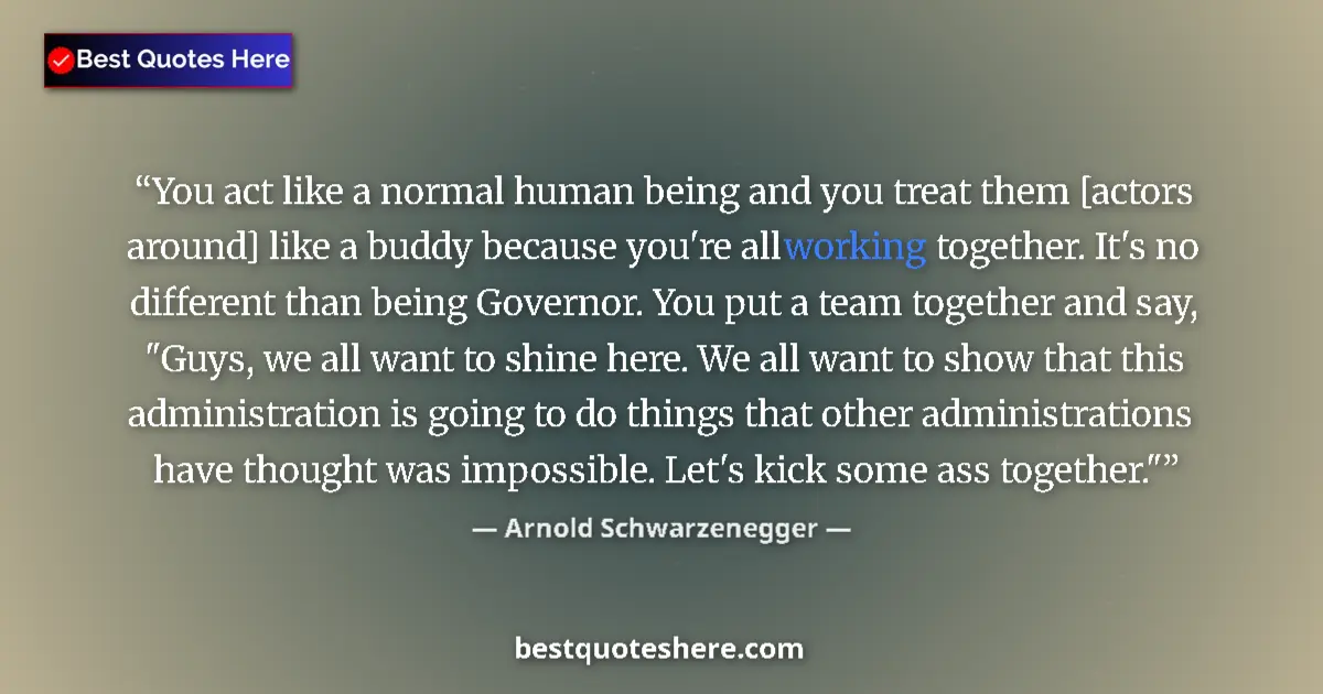Quote by Arnold Schwarzenegger: You act like a normal human being and you treat them [actors around] like a buddy because you're all...