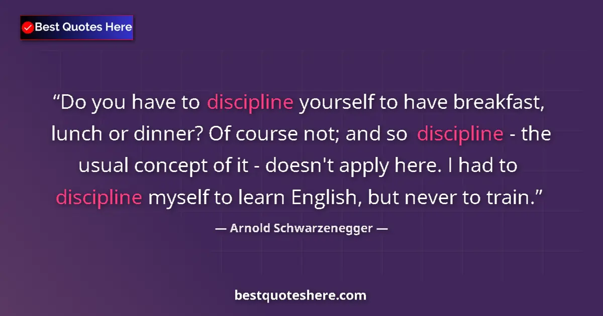 Quote by Arnold Schwarzenegger: Do you have to discipline yourself to have breakfast, lunch or dinner? Of course not; and so discipl...