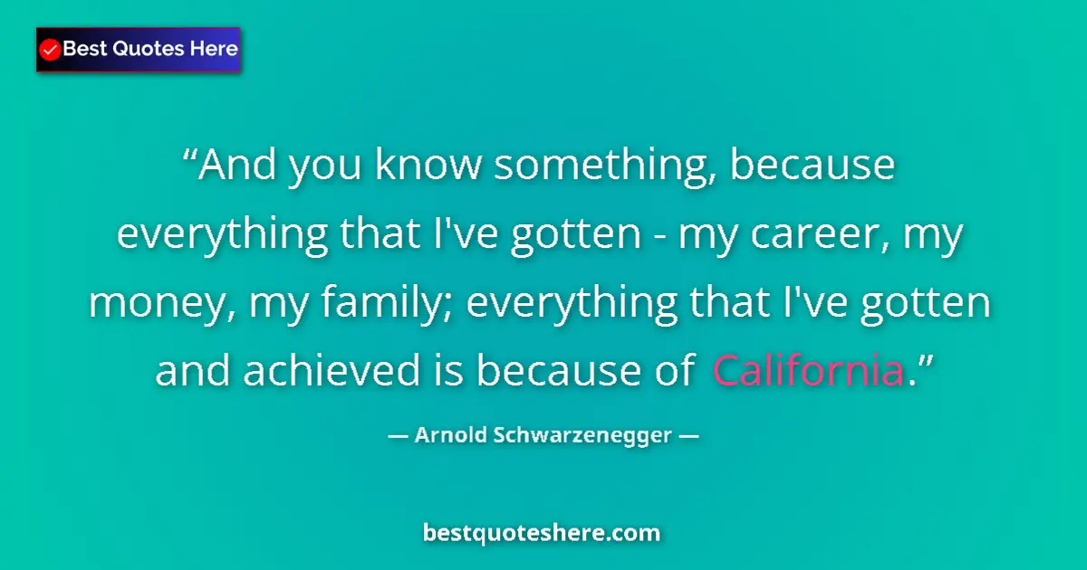 Quote by Arnold Schwarzenegger: And you know something, because everything that I've gotten - my career, my money, my family; everyt...