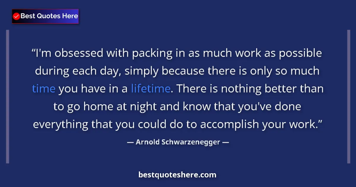 Quote by Arnold Schwarzenegger: I'm obsessed with packing in as much work as possible during each day, simply because there is only ...