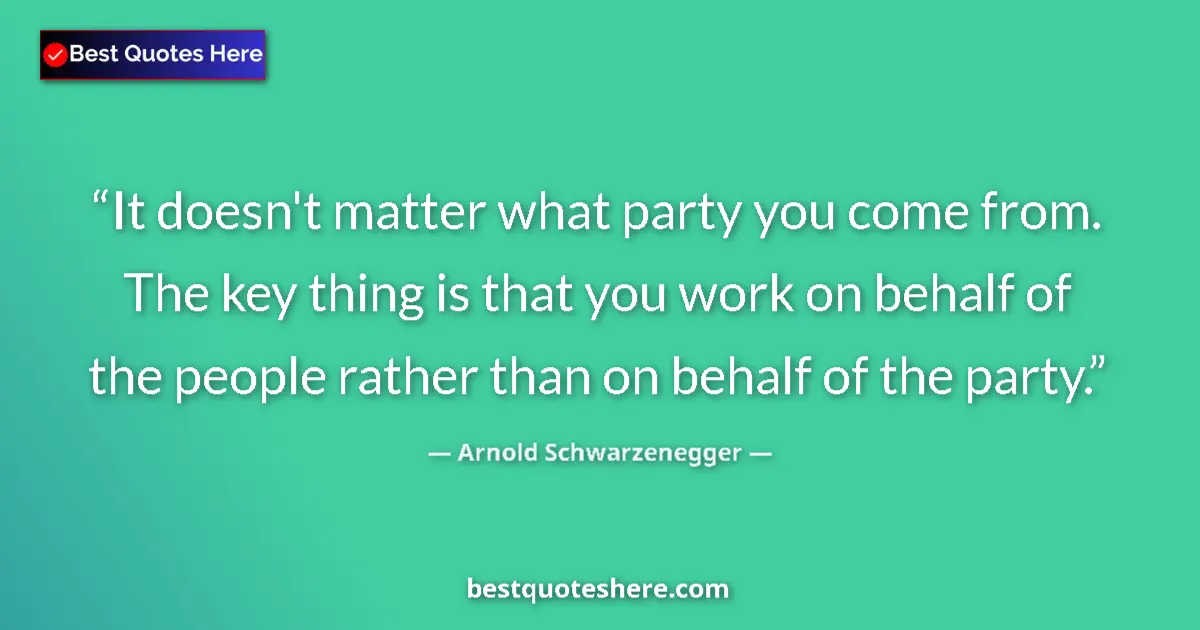 Quote by Arnold Schwarzenegger: It doesn't matter what party you come from. The key thing is that you work on behalf of the people r...